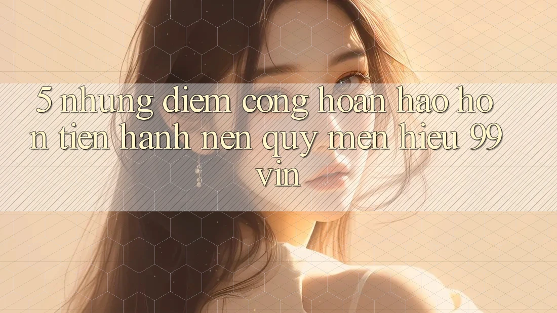 5. Những Điểm Cộng Hoàn hảo hơn Tiến hành Nên Quý mến Hiệu 99vin 5. Những Điểm Cộng Hoàn hảo hơn Tiến hành Nên Quý mến Hiệu 99vin