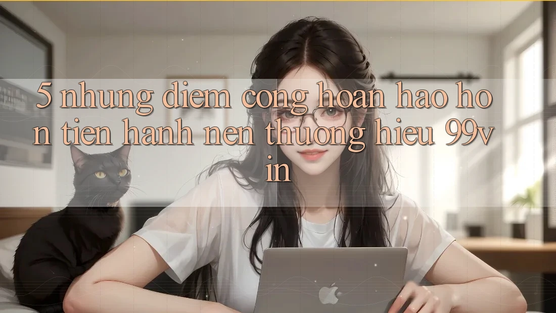 5. Những Điểm Cộng Hoàn hảo hơn Tiến hành Nên Thương Hiệu 99vin 5. Những Điểm Cộng Hoàn hảo hơn Tiến hành Nên Thương Hiệu 99vin