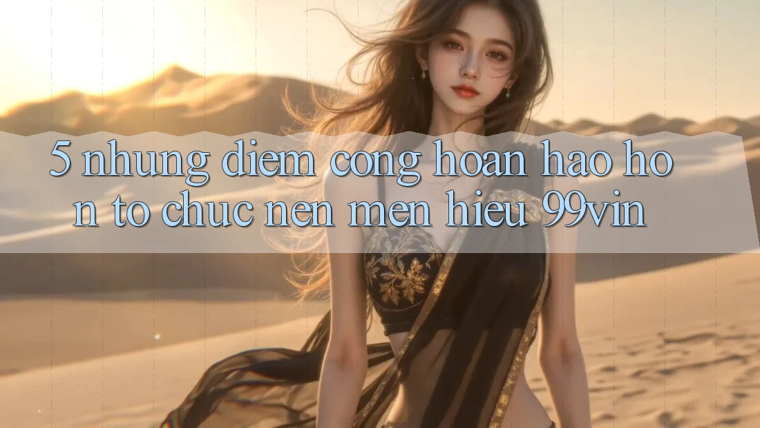 5. Những Điểm Cộng Hoàn hảo hơn Tổ chức Nên Mến Hiệu 99vin