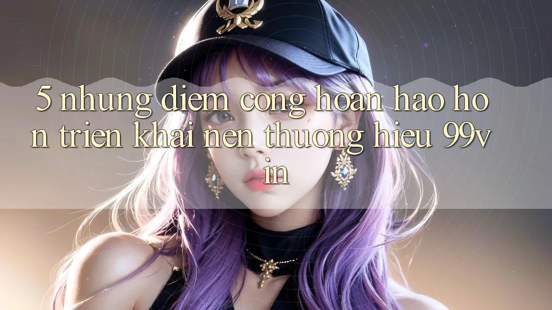 5. Những Điểm Cộng Hoàn hảo hơn Triển khai Nên Thương Hiệu 99vin