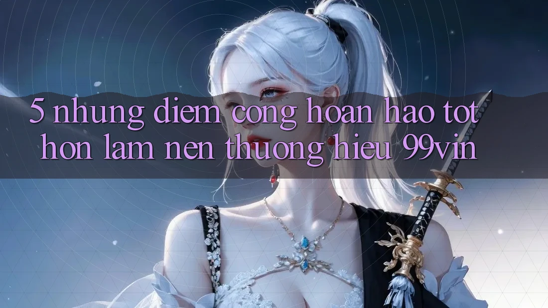 5. Những Điểm Cộng Hoàn hảo tốt hơn Làm Nên Thương Hiệu 99vin