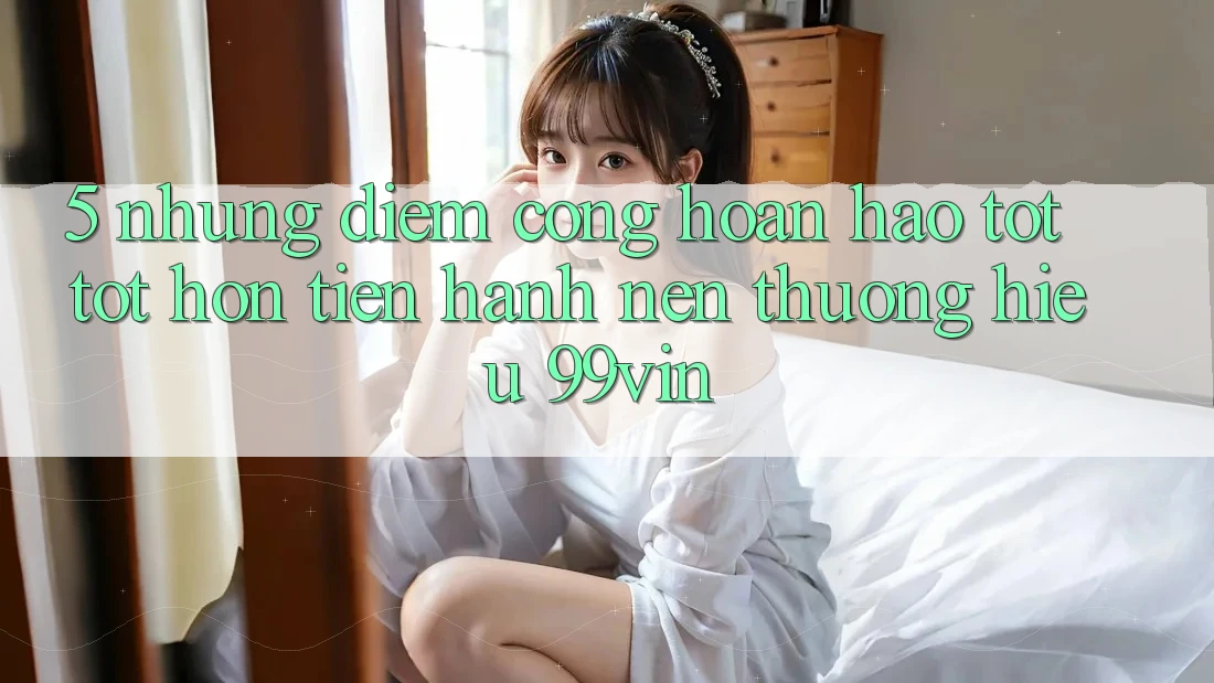 5. Những Điểm Cộng Hoàn hảo tốt tốt hơn Tiến hành Nên Thương Hiệu 99vin