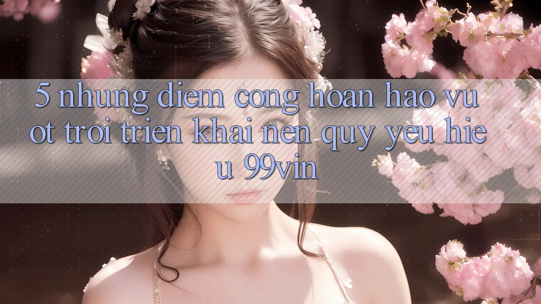 5. Những Điểm Cộng Hoàn hảo vượt trội Triển khai Nên Quý yêu Hiệu 99vin