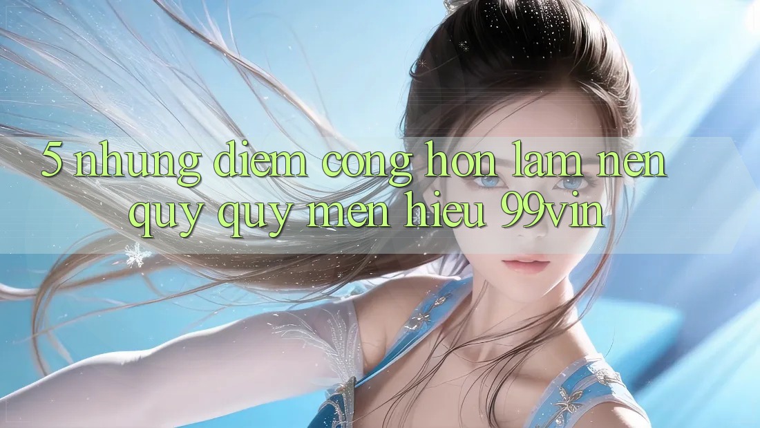 5. Những Điểm Cộng Hơn Làm Nên Quý quý mến Hiệu 99vin