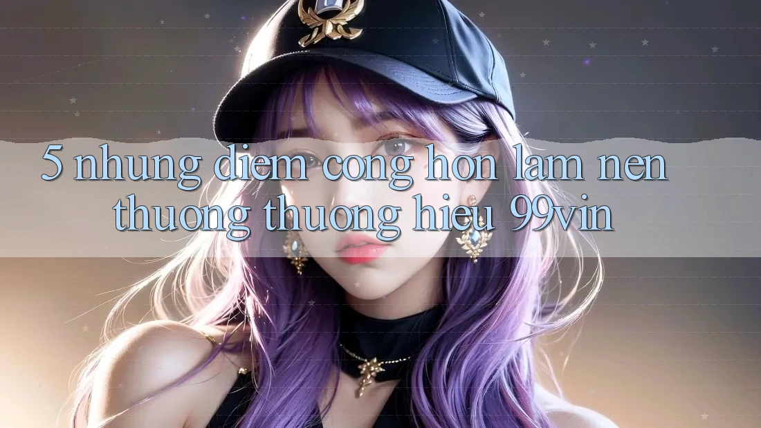 5. Những Điểm Cộng Hơn Làm Nên Thương thương Hiệu 99vin