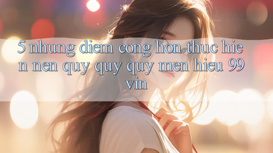 5. Những Điểm Cộng Hơn Thực hiện Nên Quý quý quý mến Hiệu 99vin