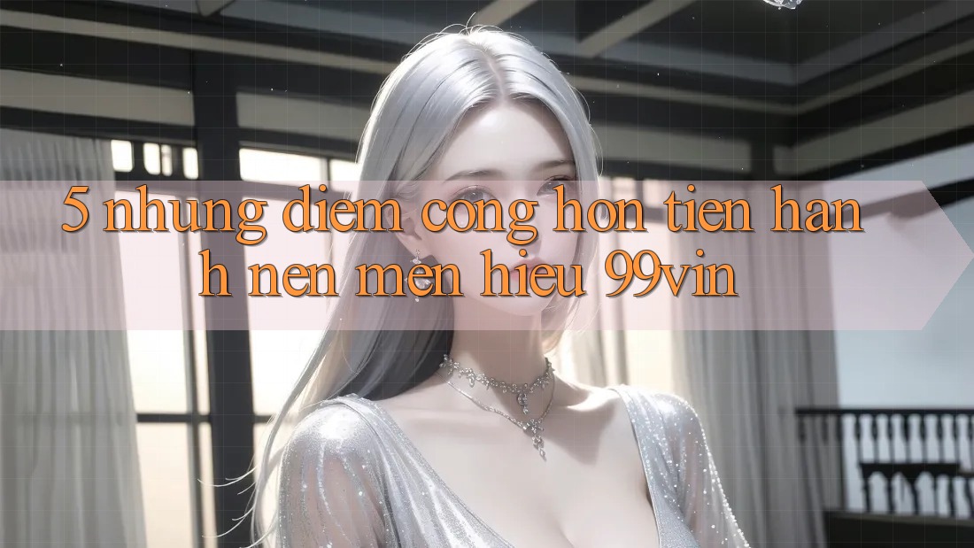 5. Những Điểm Cộng Hơn Tiến hành Nên Mến Hiệu 99vin