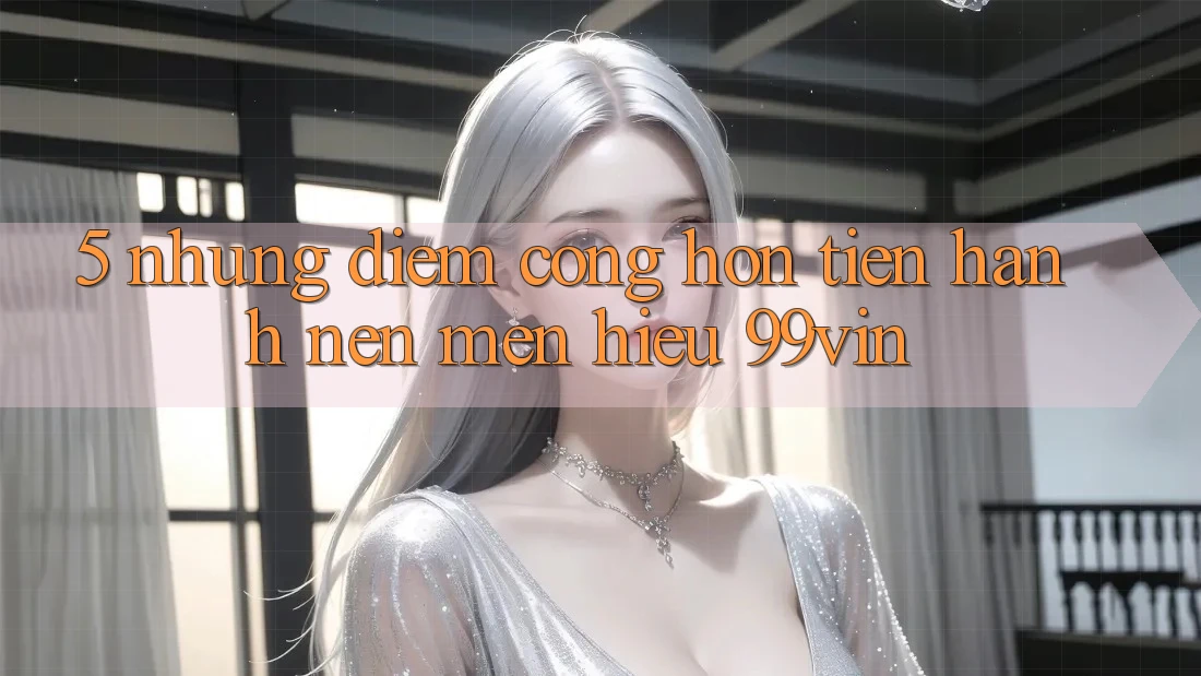 5. Những Điểm Cộng Hơn Tiến hành Nên Mến Hiệu 99vin