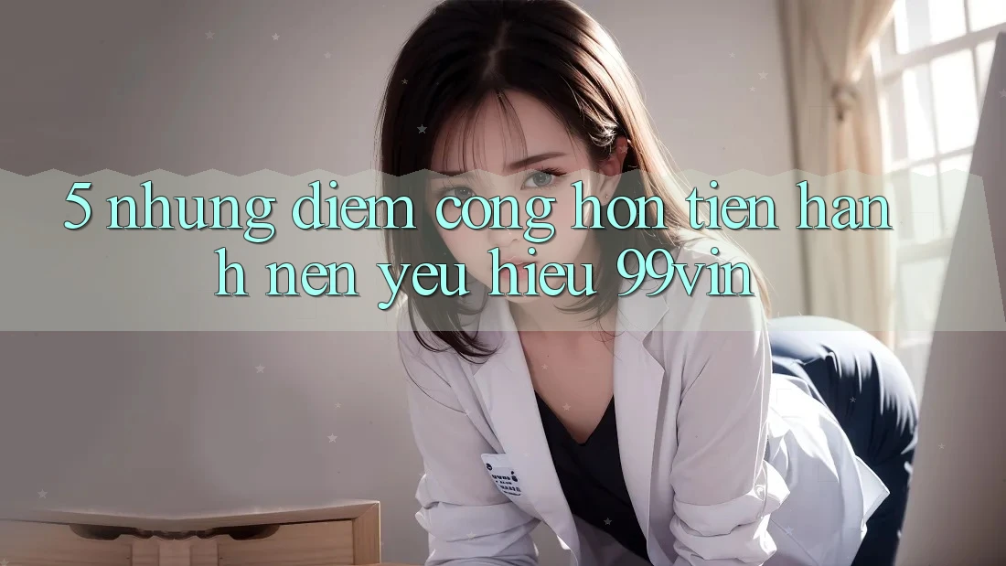 5. Những Điểm Cộng Hơn Tiến hành Nên Yêu Hiệu 99vin