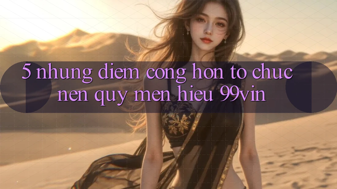 5. Những Điểm Cộng Hơn Tổ chức Nên Quý mến Hiệu 99vin