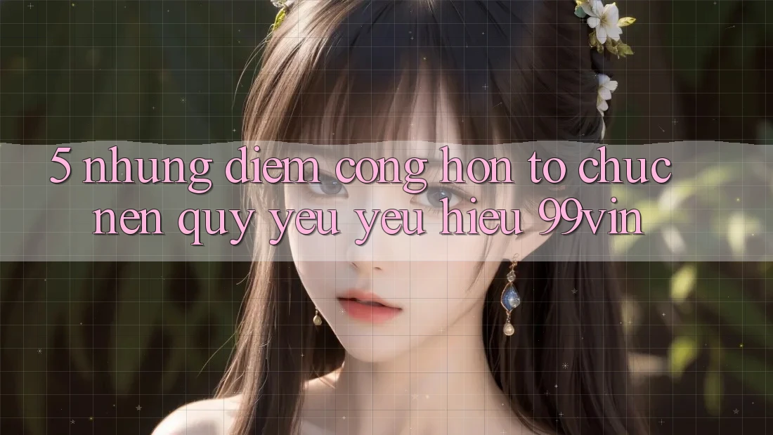 5. Những Điểm Cộng Hơn Tổ chức Nên Quý yêu yêu Hiệu 99vin 5. Những Điểm Cộng Hơn Tổ chức Nên Quý yêu yêu Hiệu 99vin