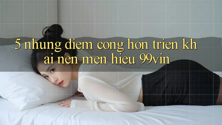 5. Những Điểm Cộng Hơn Triển khai Nên Mến Hiệu 99vin