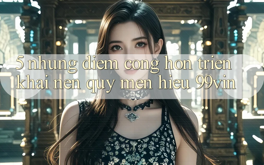 5. Những Điểm Cộng Hơn Triển khai Nên Quý mến Hiệu 99vin 5. Những Điểm Cộng Hơn Triển khai Nên Quý mến Hiệu 99vin