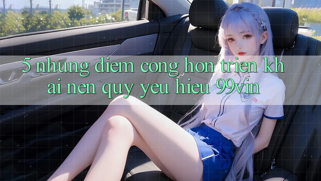5. Những Điểm Cộng Hơn Triển khai Nên Quý yêu Hiệu 99vin