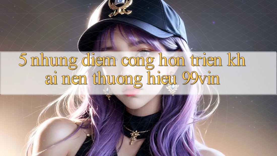 5. Những Điểm Cộng Hơn Triển khai Nên Thương Hiệu 99vin
