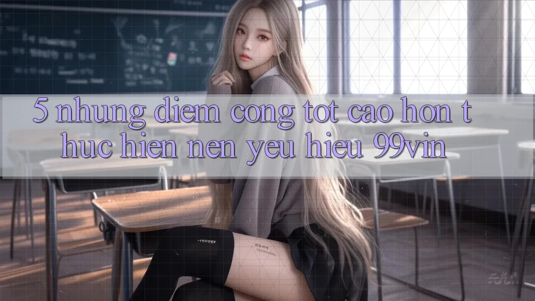5. Những Điểm Cộng Tốt cao hơn Thực hiện Nên Yêu Hiệu 99vin