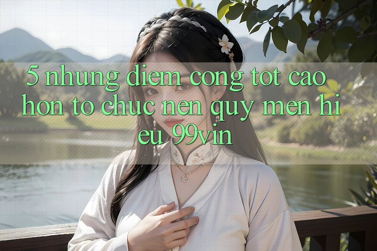 5. Những Điểm Cộng Tốt cao hơn Tổ chức Nên Quý mến Hiệu 99vin