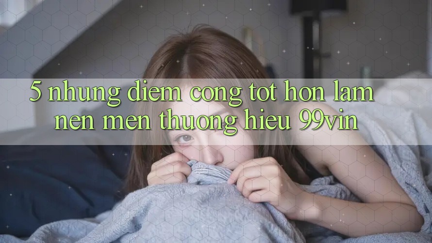 5. Những Điểm Cộng Tốt hơn Làm Nên Mến thương Hiệu 99vin