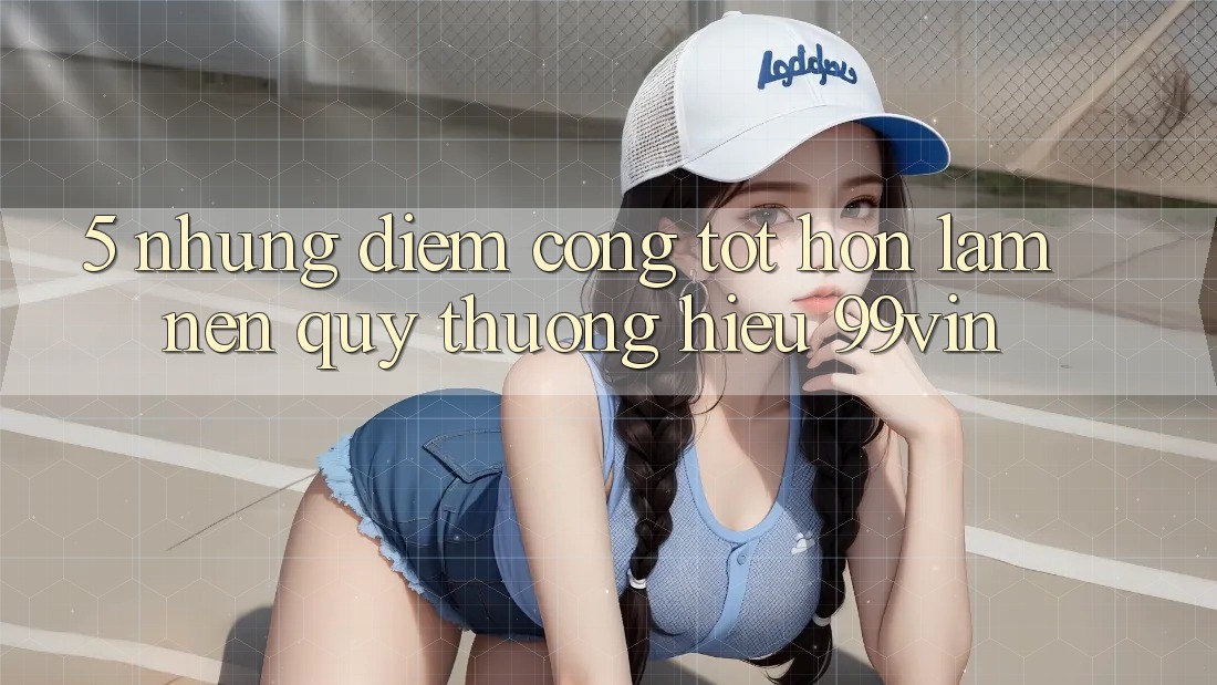 5. Những Điểm Cộng Tốt hơn Làm Nên Quý thương Hiệu 99vin 5. Những Điểm Cộng Tốt hơn Làm Nên Quý thương Hiệu 99vin