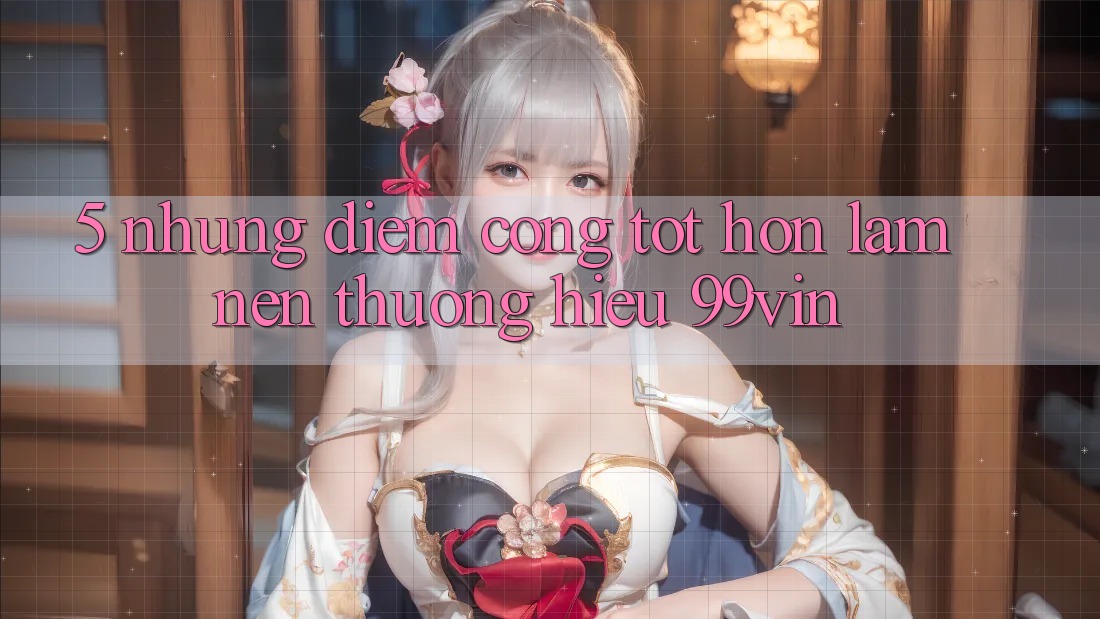 5. Những Điểm Cộng Tốt hơn Làm Nên Thương Hiệu 99vin