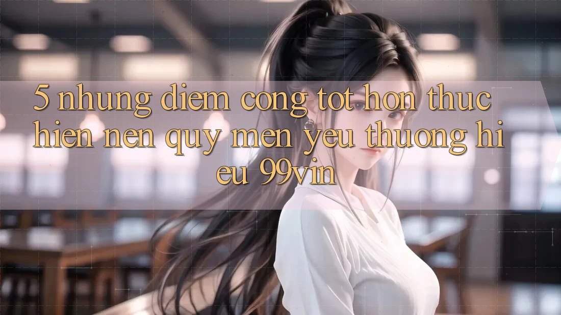 5. Những Điểm Cộng Tốt hơn Thực hiện Nên Quý mến yêu thương Hiệu 99vin