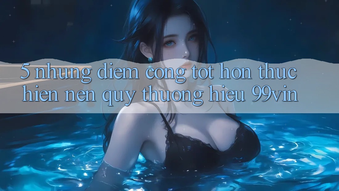 5. Những Điểm Cộng Tốt hơn Thực hiện Nên Quý thương Hiệu 99vin 5. Những Điểm Cộng Tốt hơn Thực hiện Nên Quý thương Hiệu 99vin