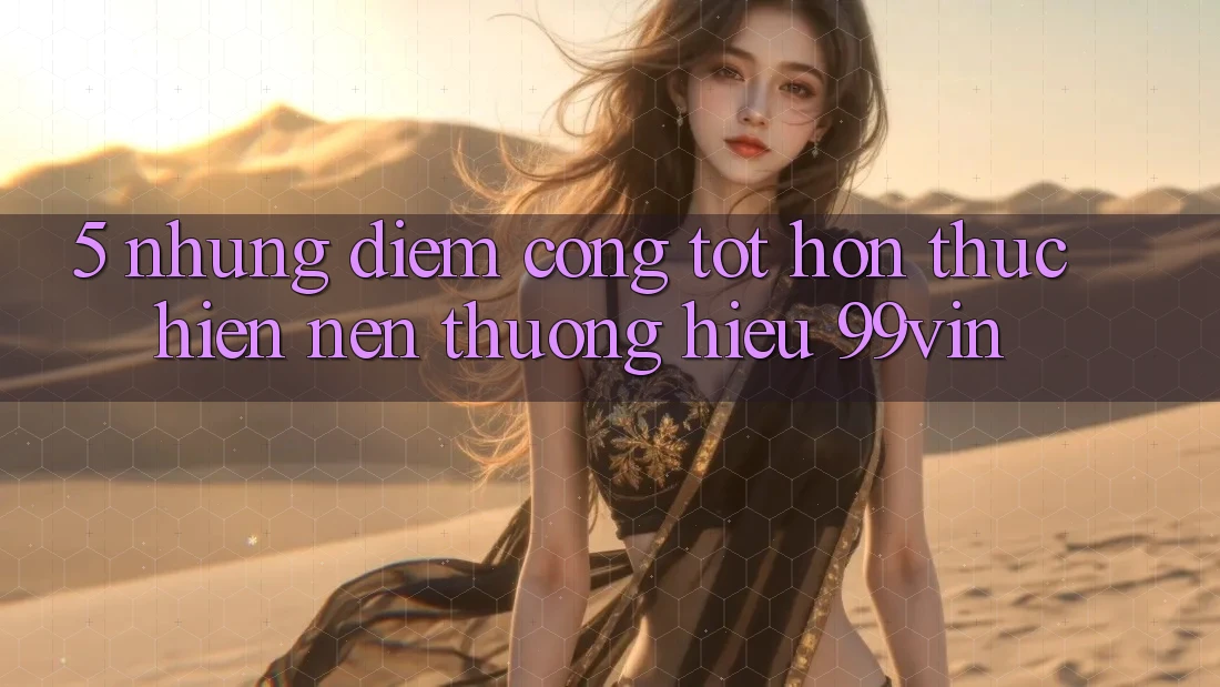 5. Những Điểm Cộng Tốt hơn Thực hiện Nên Thương Hiệu 99vin
