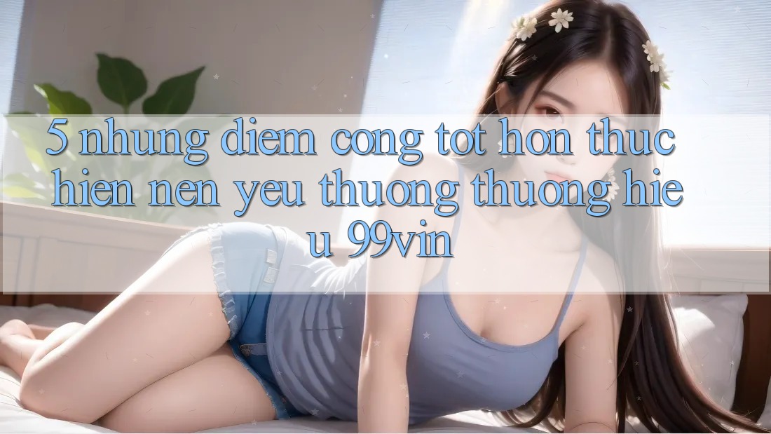 5. Những Điểm Cộng Tốt hơn Thực hiện Nên Yêu thương thương Hiệu 99vin