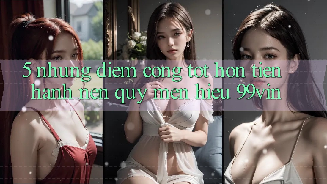 5. Những Điểm Cộng Tốt hơn Tiến hành Nên Quý mến Hiệu 99vin