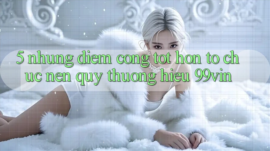 5. Những Điểm Cộng Tốt hơn Tổ chức Nên Quý thương Hiệu 99vin