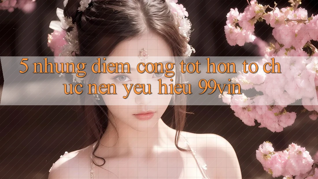 5. Những Điểm Cộng Tốt hơn Tổ chức Nên Yêu Hiệu 99vin