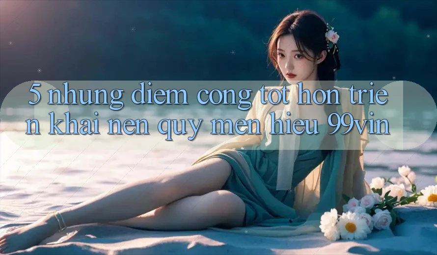 5. Những Điểm Cộng Tốt hơn Triển khai Nên Quý mến Hiệu 99vin
