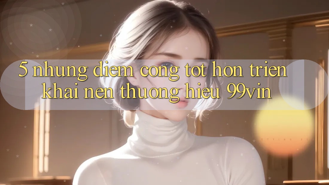 5. Những Điểm Cộng Tốt hơn Triển khai Nên Thương Hiệu 99vin