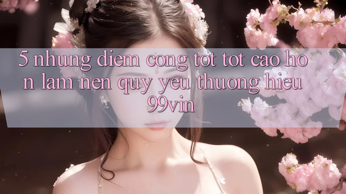 5. Những Điểm Cộng Tốt tốt cao hơn Làm Nên Quý yêu thương Hiệu 99vin