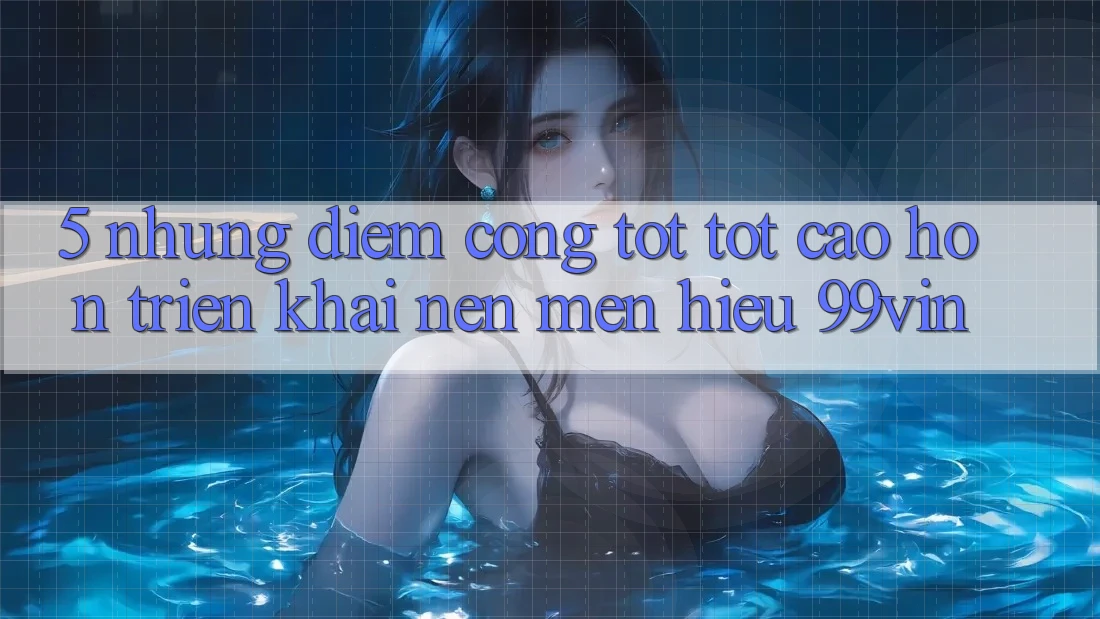 5. Những Điểm Cộng Tốt tốt cao hơn Triển khai Nên Mến Hiệu 99vin