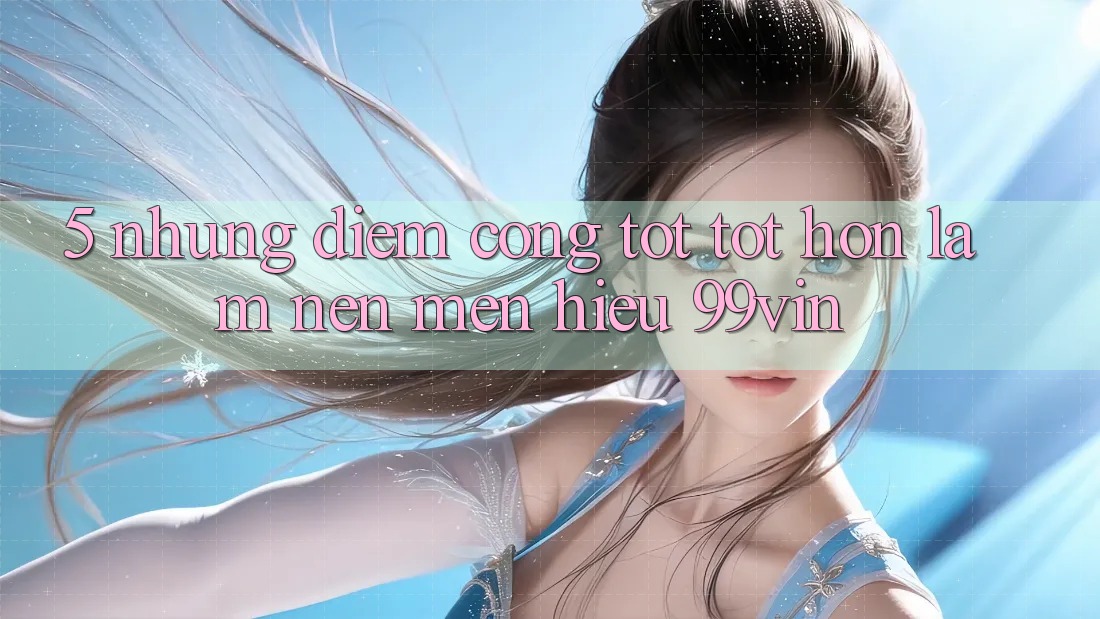 5. Những Điểm Cộng Tốt tốt hơn Làm Nên Mến Hiệu 99vin