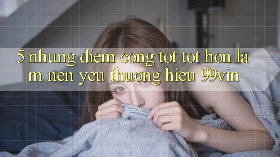 5. Những Điểm Cộng Tốt tốt hơn Làm Nên Yêu thương Hiệu 99vin