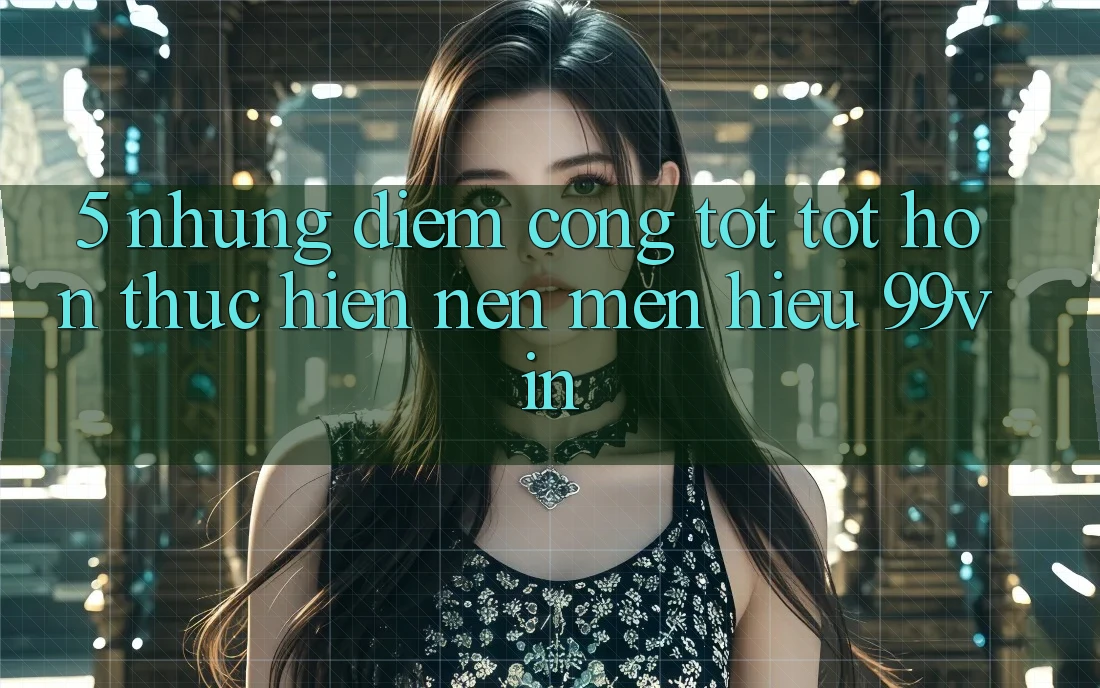 5. Những Điểm Cộng Tốt tốt hơn Thực hiện Nên Mến Hiệu 99vin