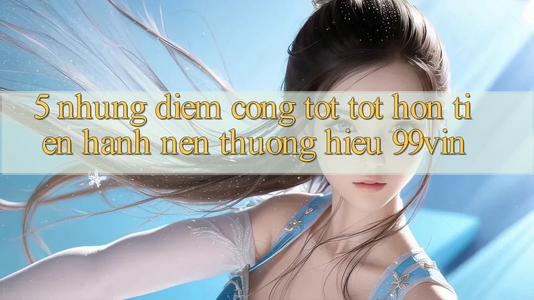 5. Những Điểm Cộng Tốt tốt hơn Tiến hành Nên Thương Hiệu 99vin