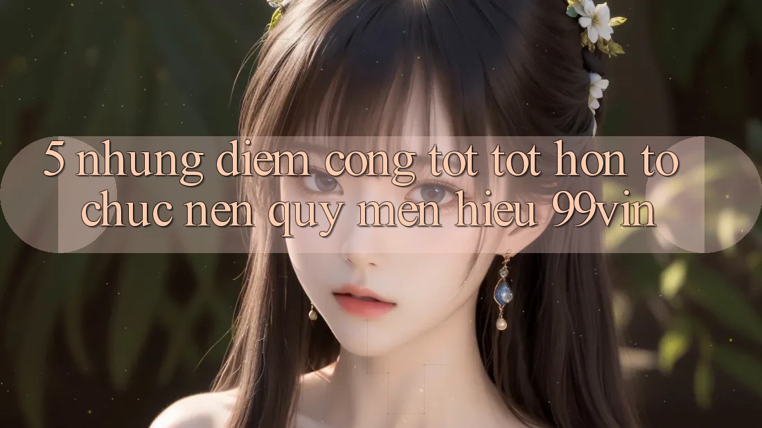 5. Những Điểm Cộng Tốt tốt hơn Tổ chức Nên Quý mến Hiệu 99vin 5. Những Điểm Cộng Tốt tốt hơn Tổ chức Nên Quý mến Hiệu 99vin