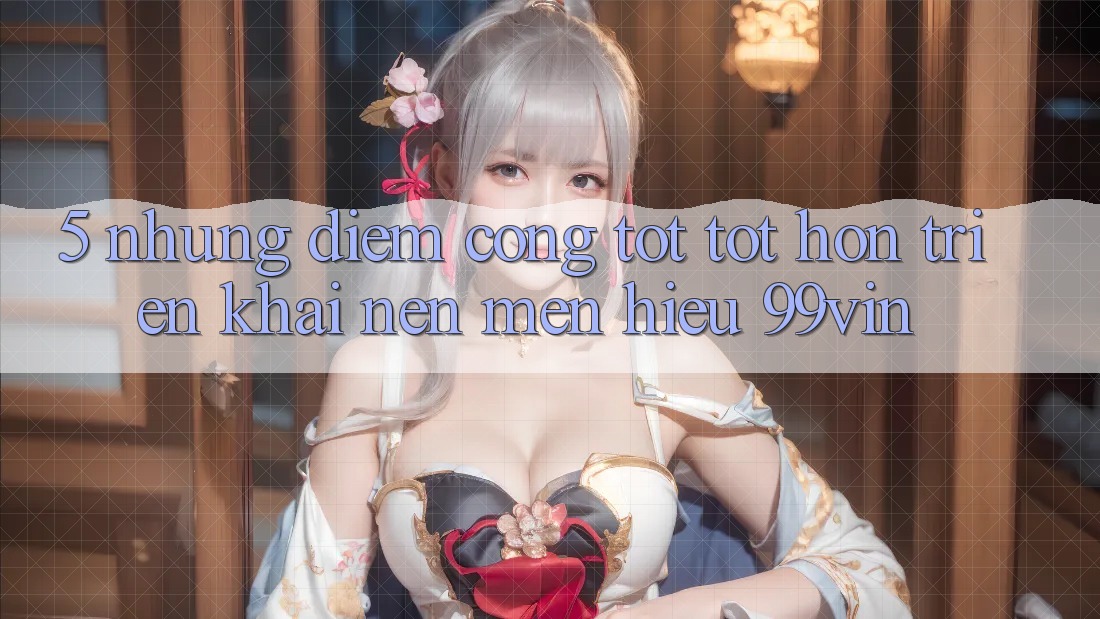 5. Những Điểm Cộng Tốt tốt hơn Triển khai Nên Mến Hiệu 99vin