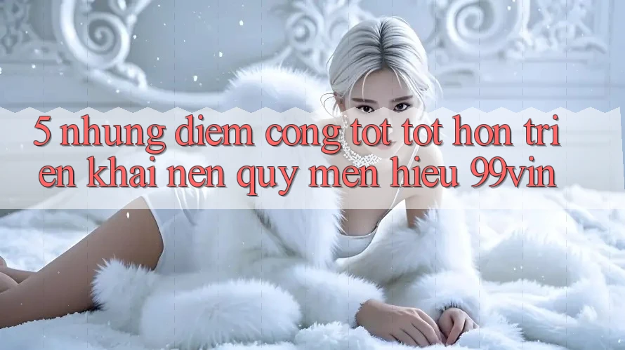 5. Những Điểm Cộng Tốt tốt hơn Triển khai Nên Quý mến Hiệu 99vin