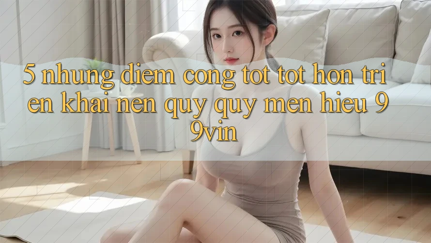 5. Những Điểm Cộng Tốt tốt hơn Triển khai Nên Quý quý mến Hiệu 99vin 5. Những Điểm Cộng Tốt tốt hơn Triển khai Nên Quý quý mến Hiệu 99vin