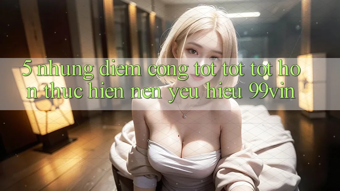 5. Những Điểm Cộng Tốt tốt tốt hơn Thực hiện Nên Yêu Hiệu 99vin