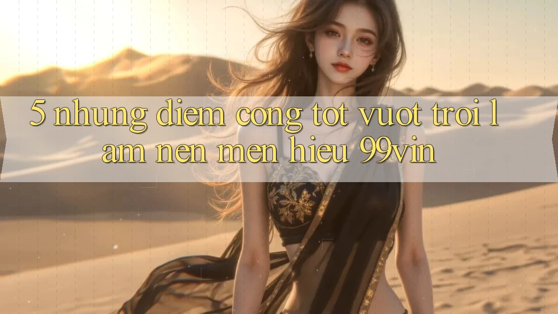 5. Những Điểm Cộng Tốt vượt trội Làm Nên Mến Hiệu 99vin