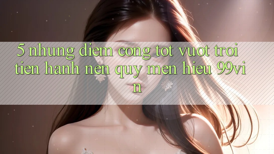 5. Những Điểm Cộng Tốt vượt trội Tiến hành Nên Quý mến Hiệu 99vin