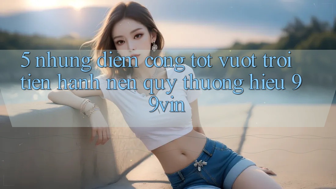 5. Những Điểm Cộng Tốt vượt trội Tiến hành Nên Quý thương Hiệu 99vin 5. Những Điểm Cộng Tốt vượt trội Tiến hành Nên Quý thương Hiệu 99vin