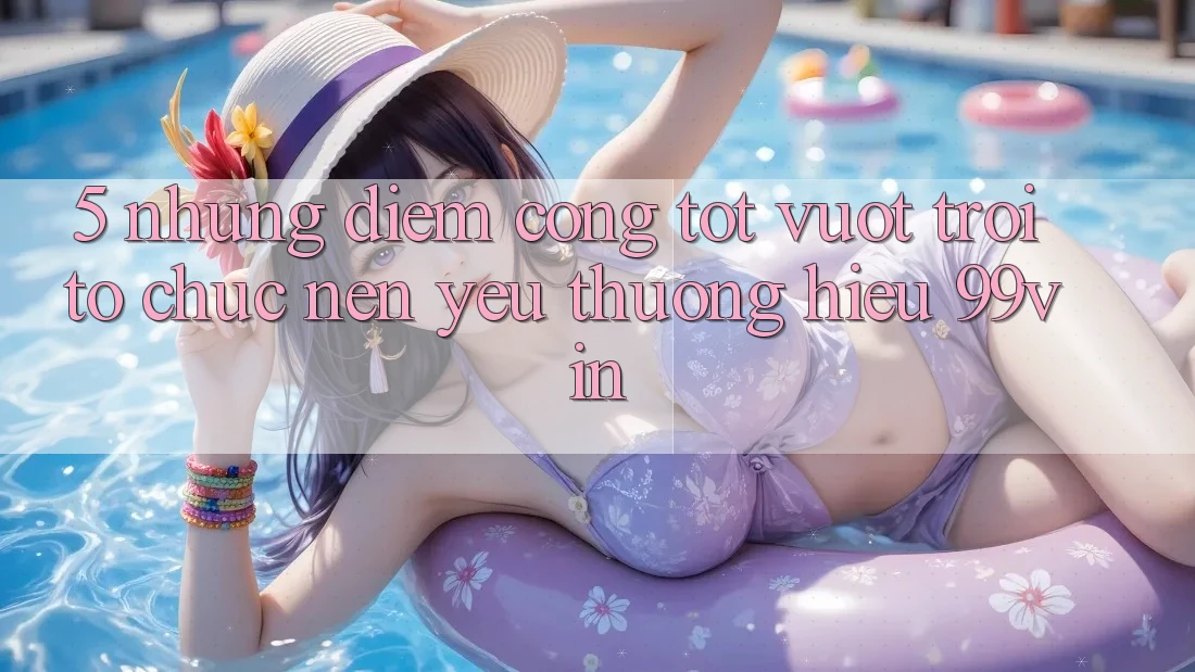 5. Những Điểm Cộng Tốt vượt trội Tổ chức Nên Yêu thương Hiệu 99vin
