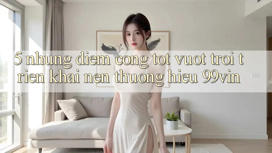 5. Những Điểm Cộng Tốt vượt trội Triển khai Nên Thương Hiệu 99vin