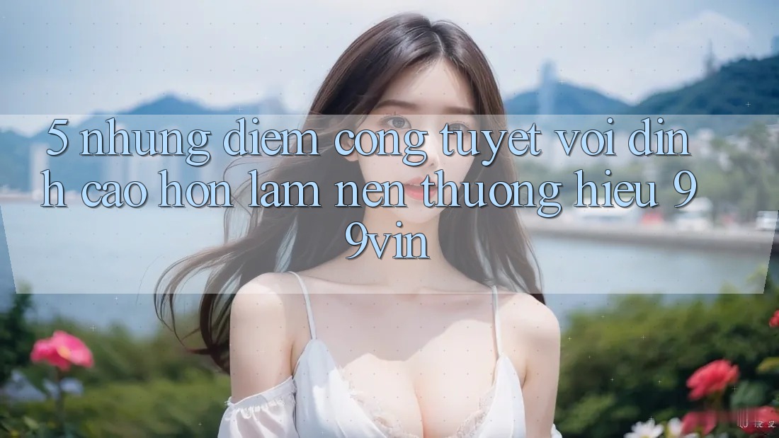 5. Những Điểm Cộng Tuyệt vời đỉnh cao hơn Làm Nên Thương Hiệu 99vin